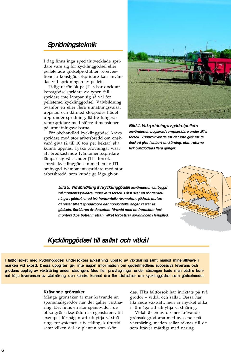 Valvbildning ovanför en eller flera utmatningsvalsar uppstod och därmed stoppades flödet upp under spridning. Bättre fungerar rampspridare med större dimensioner på utmatningsvalsarna.