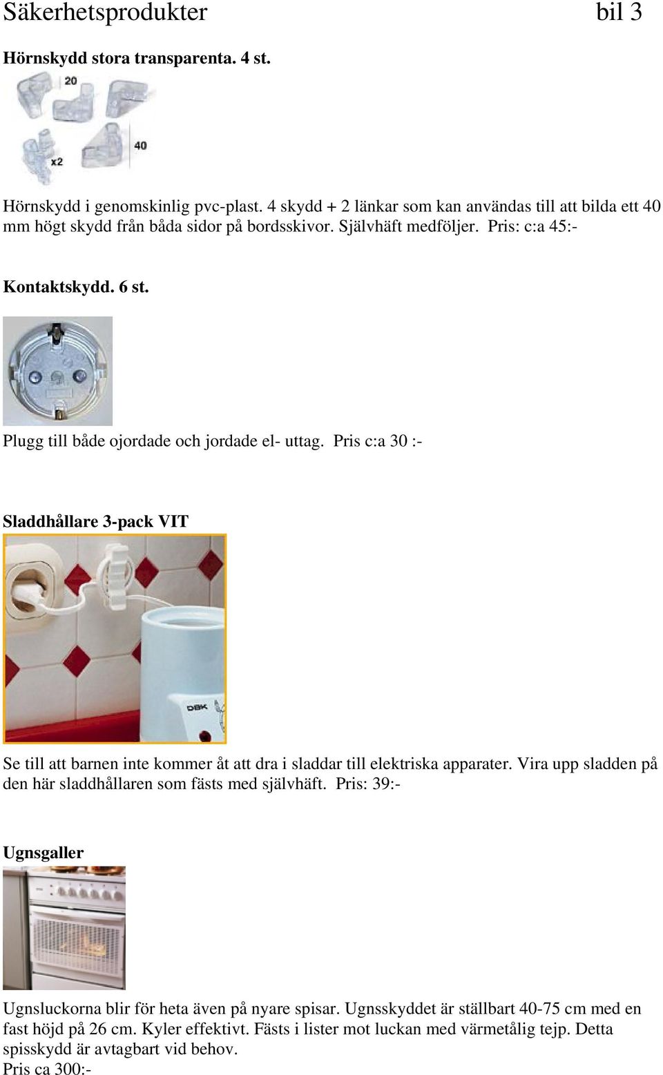 Plugg till både ojordade och jordade el- uttag. Pris c:a 30 :- Sladdhållare 3-pack VIT Se till att barnen inte kommer åt att dra i sladdar till elektriska apparater.