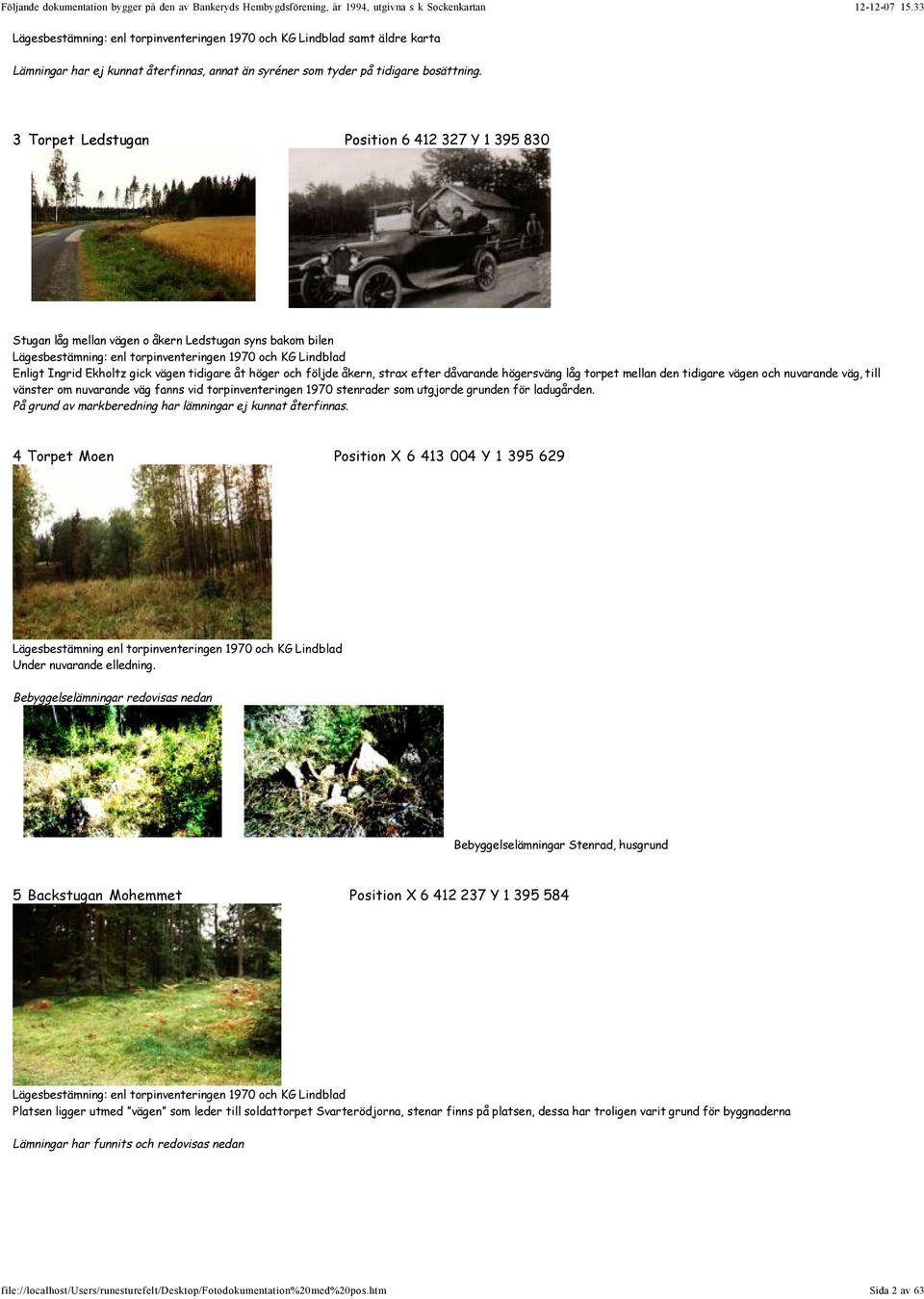 vägen tidigare åt höger och följde åkern, strax efter dåvarande högersväng låg torpet mellan den tidigare vägen och nuvarande väg, till vänster om nuvarande väg fanns vid torpinventeringen 1970