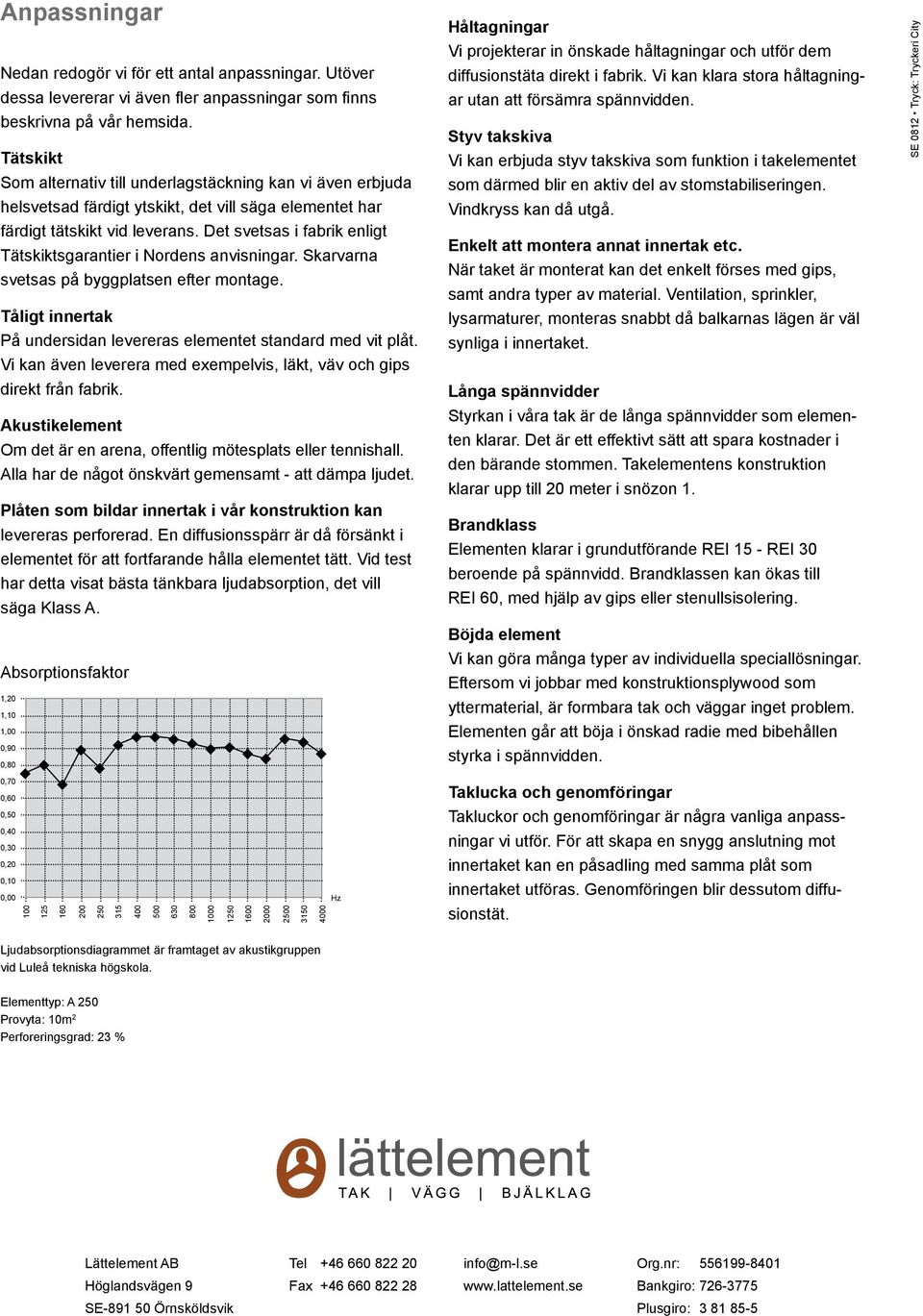 Det svetsas i fabrik enligt Tätskiktsgarantier i Nordens anvisningar. Skarvarna svetsas på byggplatsen efter montage. Tåligt innertak På undersidan levereras elementet standard med vit plåt.