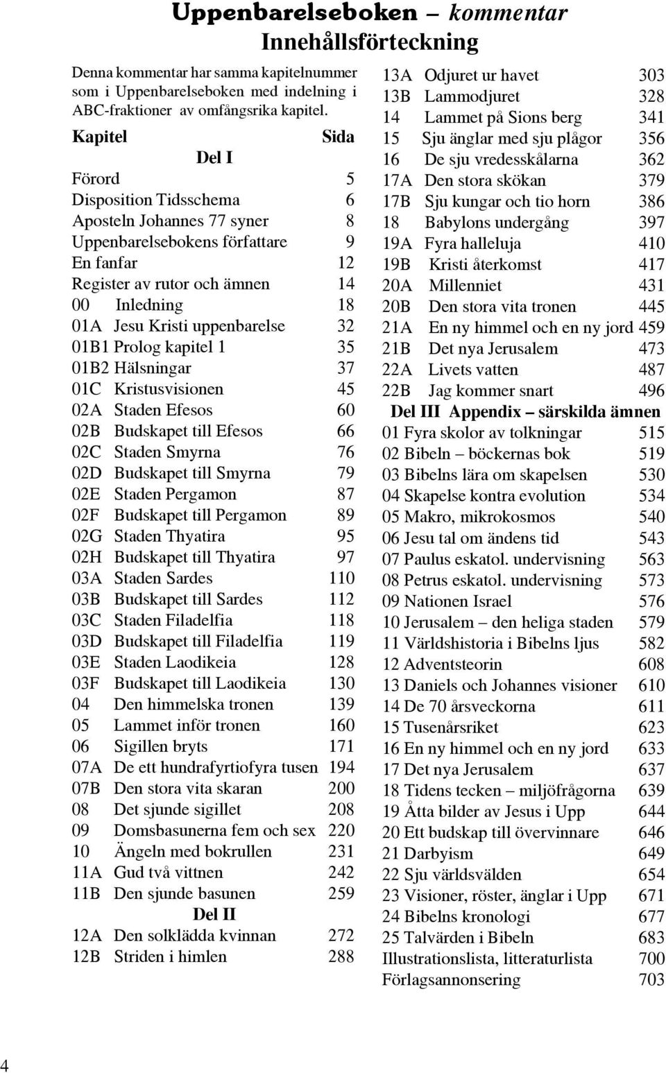 uppenbarelse 32 01B1 Prolog kapitel 1 35 01B2 Hälsningar 37 01C Kristusvisionen 45 02A Staden Efesos 60 02B Budskapet till Efesos 66 02C Staden Smyrna 76 02D Budskapet till Smyrna 79 02E Staden