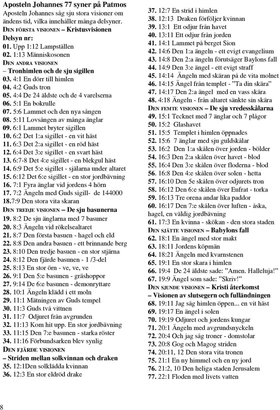 5:1 En bokrulle 07. 5:6 Lammet och den nya sången 08. 5:11 Lovsången av många änglar 09. 6:1 Lammet bryter sigillen 10. 6:2 Det 1:a sigillet - en vit häst 11. 6:3 Det 2:a sigillet - en röd häst 12.