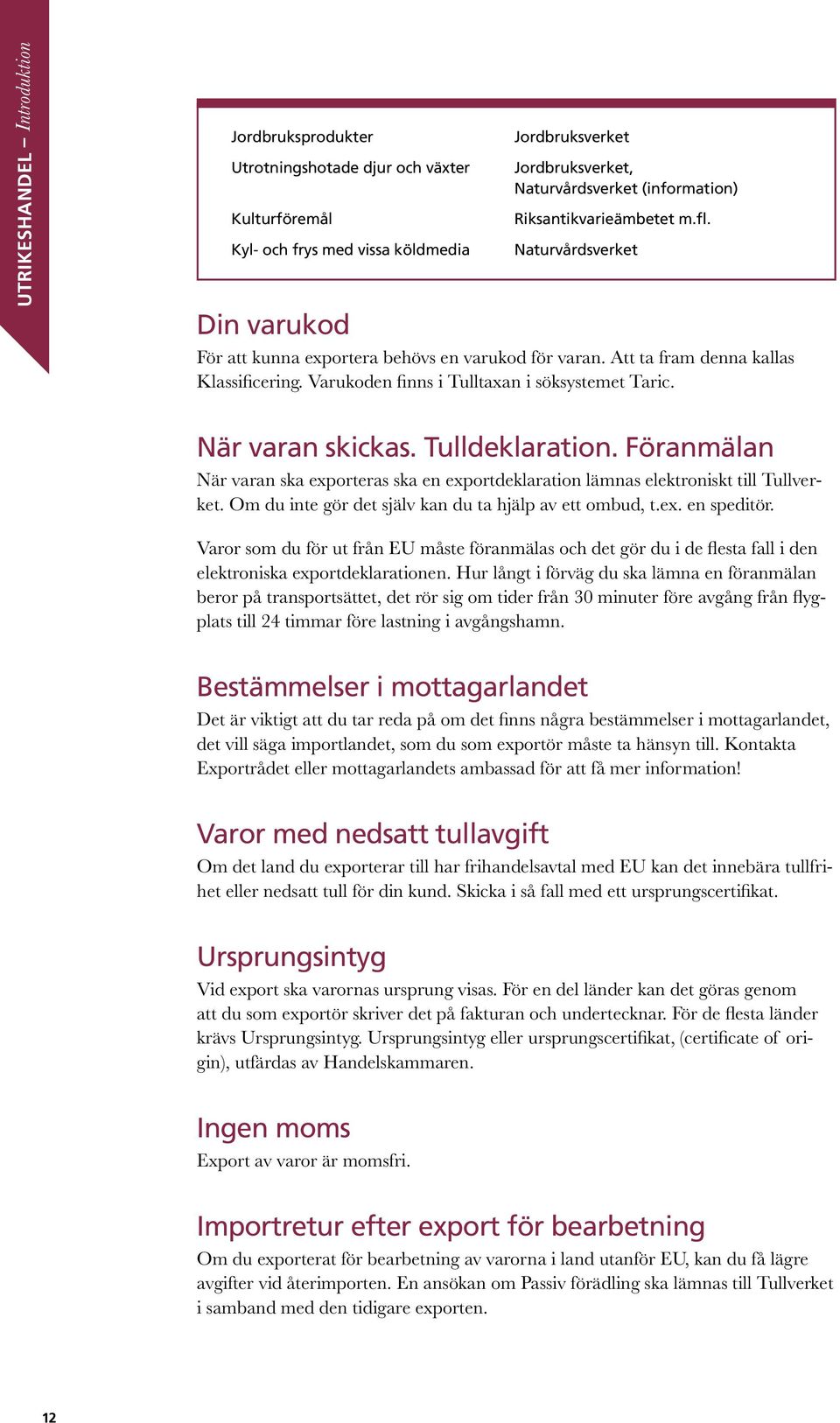 När varan skickas. Tulldeklaration. Föranmälan När varan ska exporteras ska en exportdeklaration lämnas elektroniskt till Tullverket. Om du inte gör det själv kan du ta hjälp av ett ombud, t.ex. en speditör.