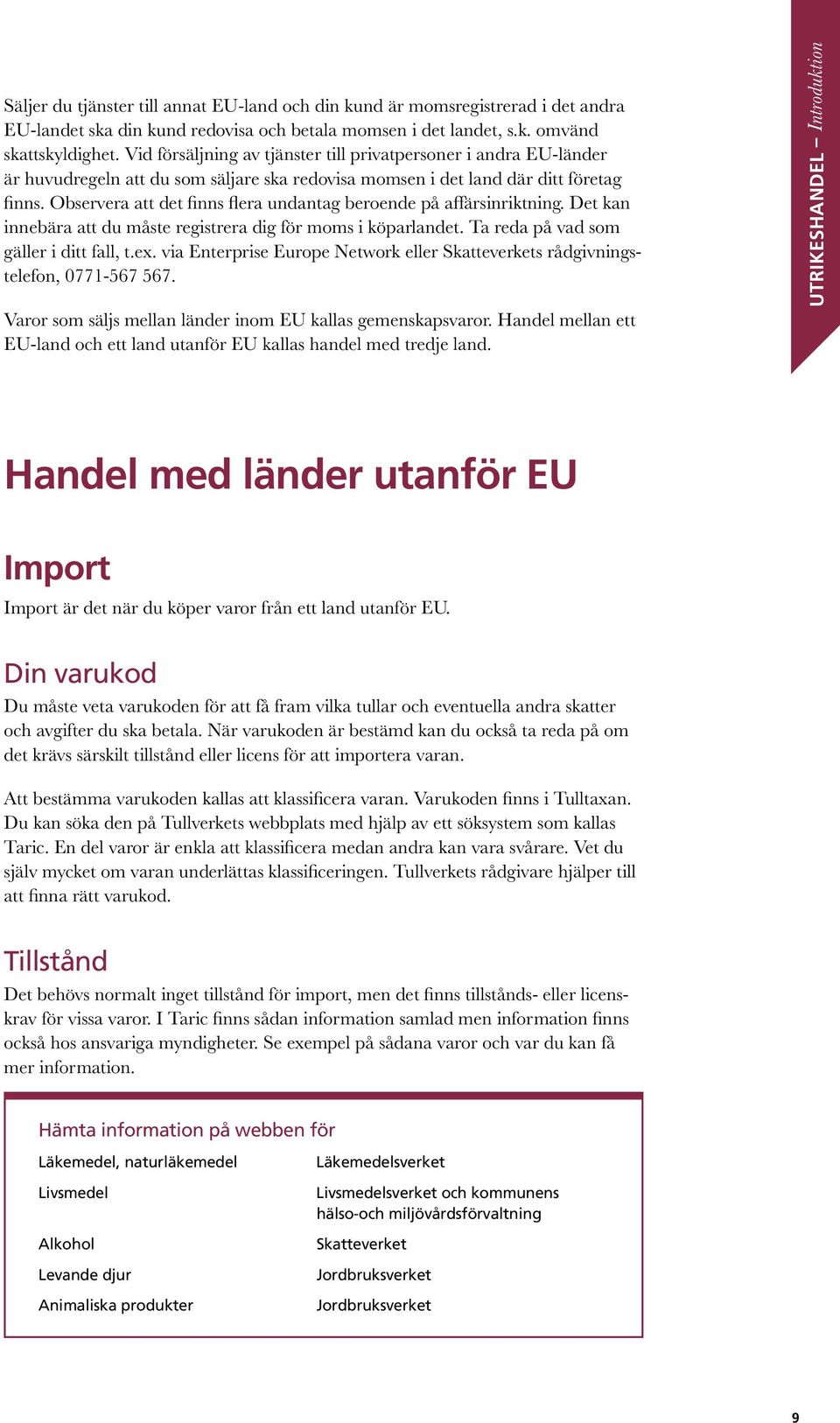 Observera att det finns flera undantag beroende på affärsinriktning. Det kan innebära att du måste registrera dig för moms i köparlandet. Ta reda på vad som gäller i ditt fall, t.ex.
