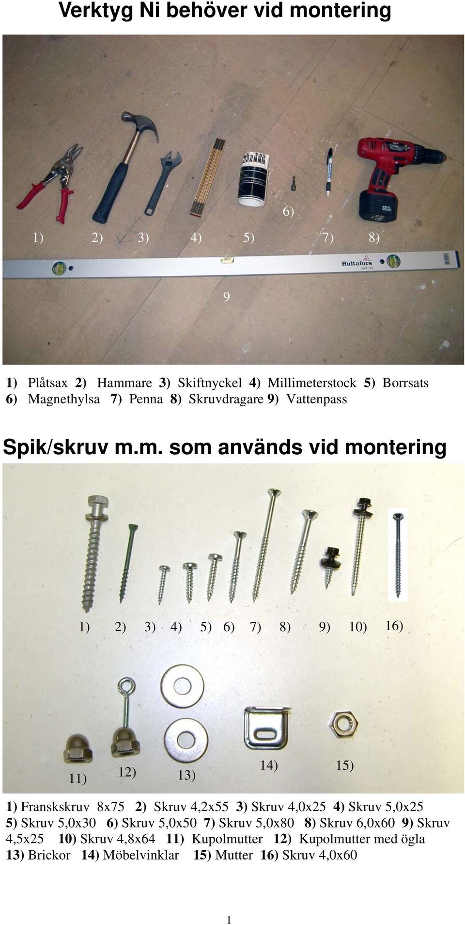 m. som används vid montering 4) 1) 2) 3) 4) 5) 6) 7) 8) 9) 10) 16) 11) 12) 13) 14) 15) 1) Franskskruv 8x75 2) Skruv 4,2x55 3) Skruv