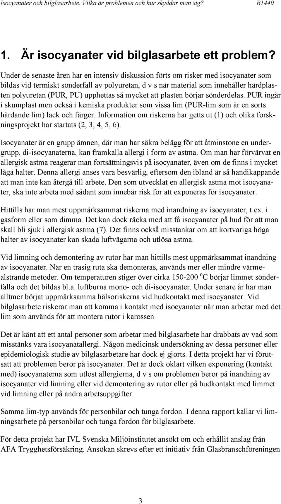 upphettas så mycket att plasten börjar sönderdelas. PUR ingår i skumplast men också i kemiska produkter som vissa lim (PUR-lim som är en sorts härdande lim) lack och färger.