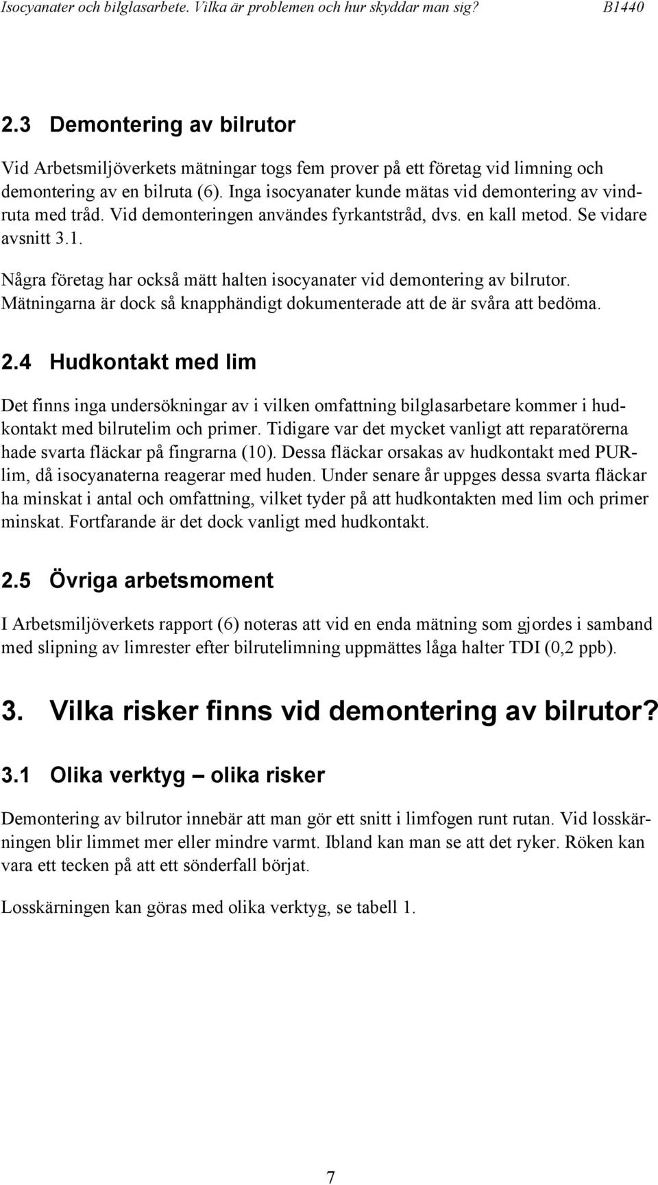 Inga isocyanater kunde mätas vid demontering av vindruta med tråd. Vid demonteringen användes fyrkantstråd, dvs. en kall metod. Se vidare avsnitt 3.1.