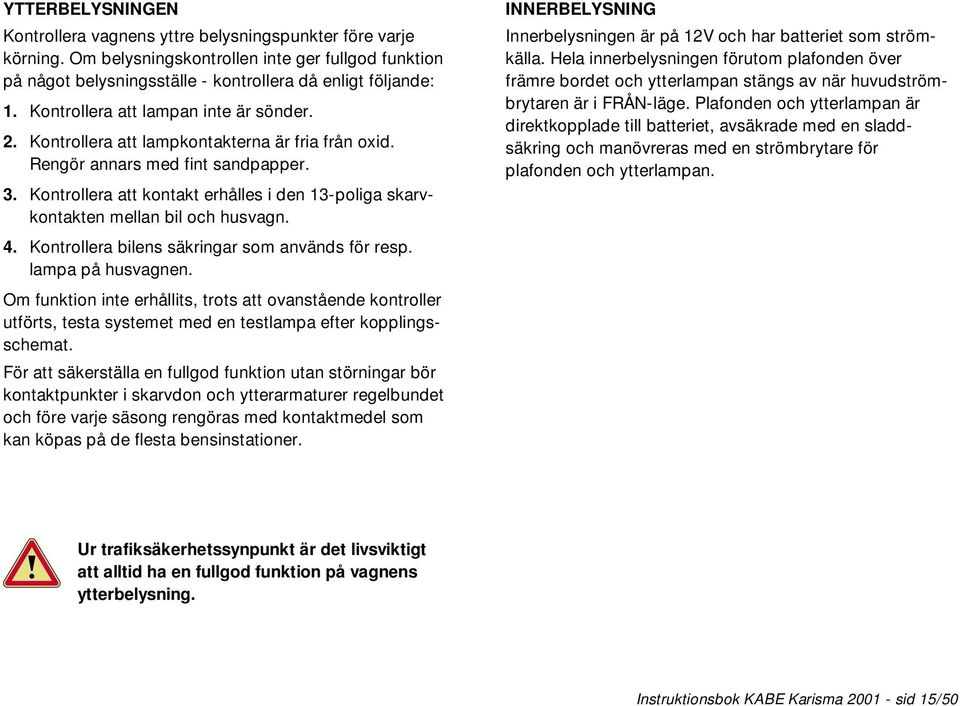 Kontrollera att kontakt erhålles i den 13-poliga skarvkontakten mellan bil och husvagn. 4. Kontrollera bilens säkringar som används för resp. lampa på husvagnen.