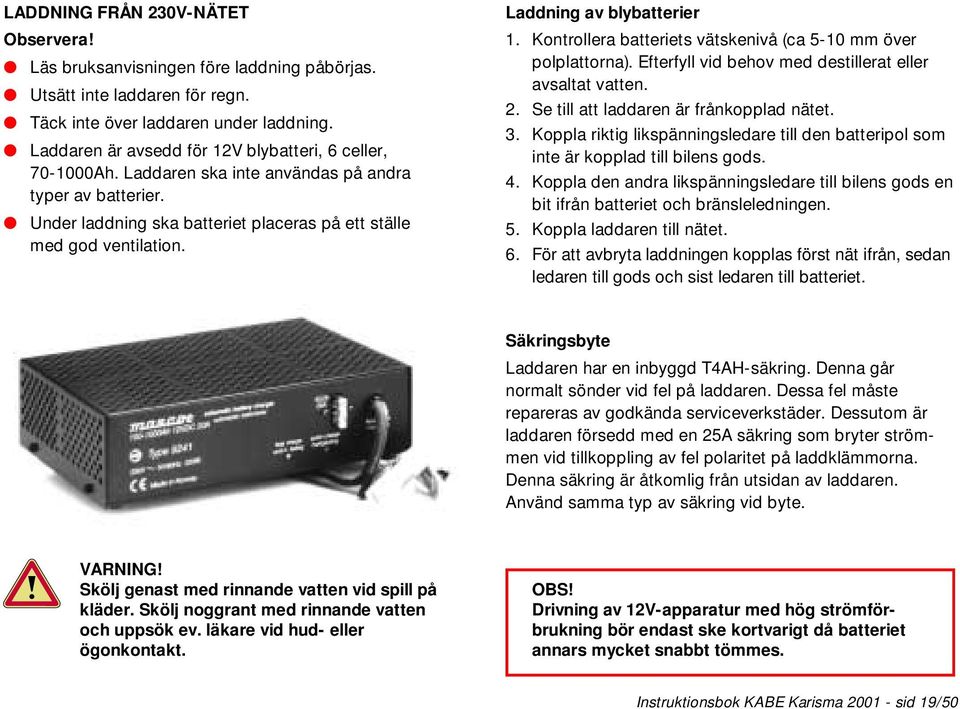 Laddning av blybatterier 1. Kontrollera batteriets vätskenivå (ca 5-10 mm över polplattorna). Efterfyll vid behov med destillerat eller avsaltat vatten. 2. Se till att laddaren är frånkopplad nätet.