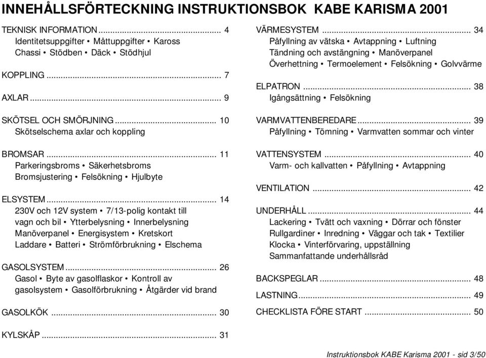 .. 14 230V och 12V system 7/13-polig kontakt till vagn och bil Ytterbelysning Innerbelysning Manöverpanel Energisystem Kretskort Laddare Batteri Strömförbrukning Elschema GASOLSYSTEM.