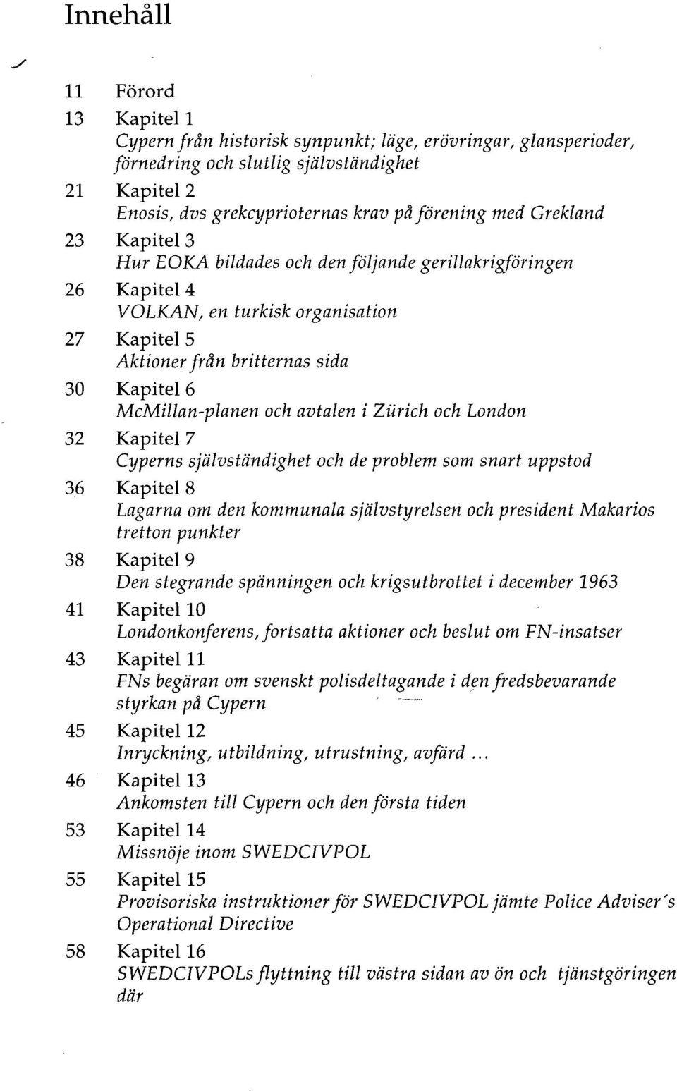 avtalen i Ziirich och London 32 Kapitel 7 Cyperns självständighet och de problem som snart uppstod 36 Kapitel 8 Lagarna om den kommunala självstyrelsen och president Makarios tretton punkter 38