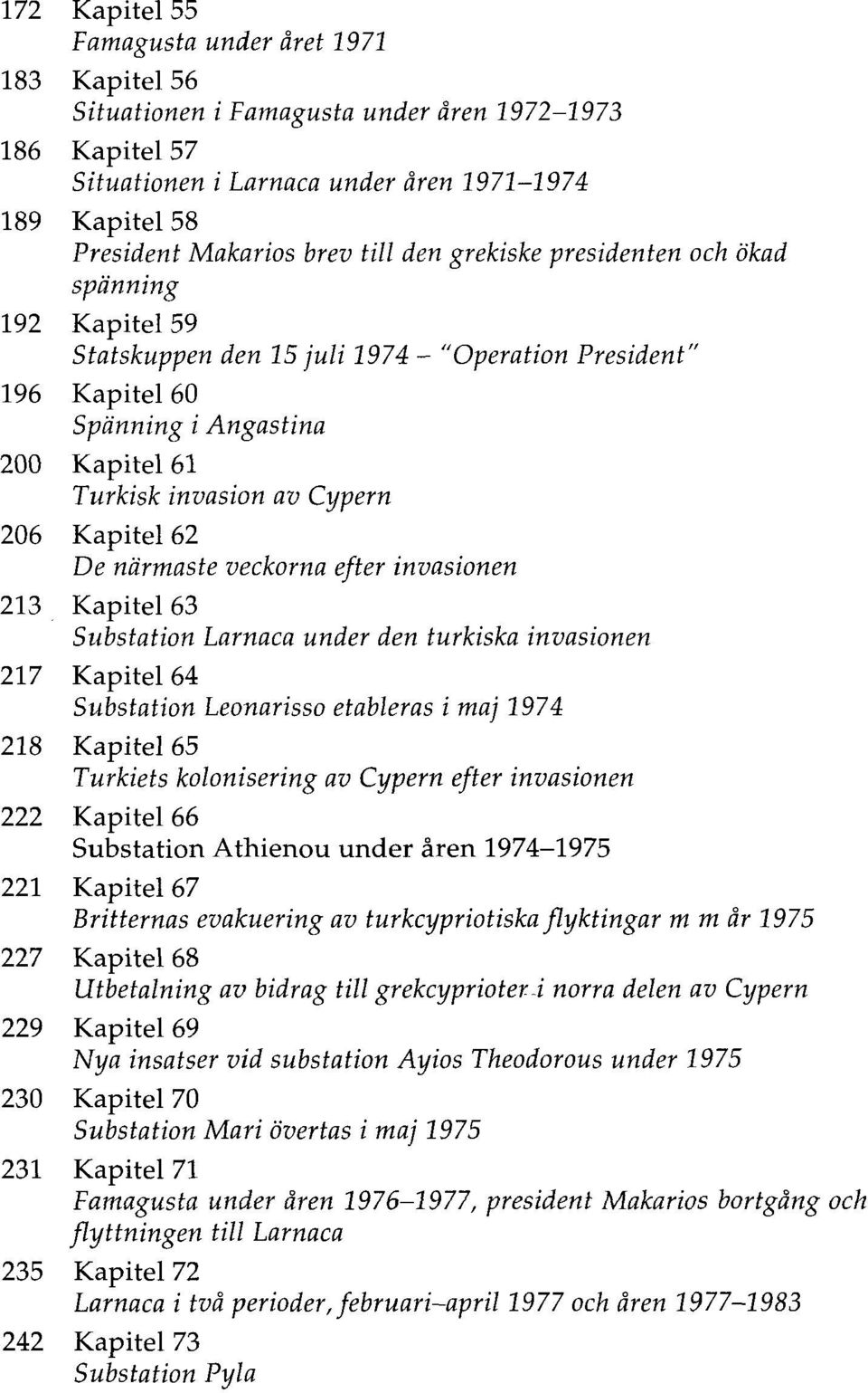 Kapitel 62 De närmaste veckorna efter invasionen 213 Kapitel 63 Substation Larnaca under den turkiska invasionen 217 Kapitel 64 Substation Leonarisso etableras i maj 1974 218 Kapitel 65 Turkiets
