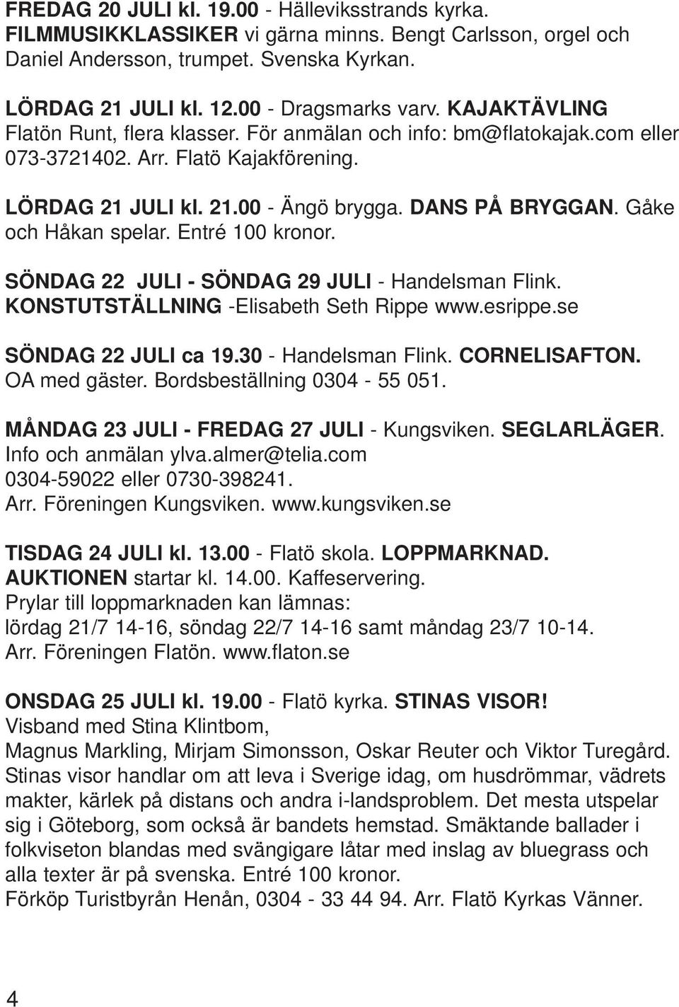 Gåke och Håkan spelar. Entré 100 kronor. SÖNDAG 22 JULI - SÖNDAG 29 JULI - Handelsman Flink. KONSTUTSTÄLLNING -Elisabeth Seth Rippe www.esrippe.se SÖNDAG 22 JULI ca 19.30 - Handelsman Flink.