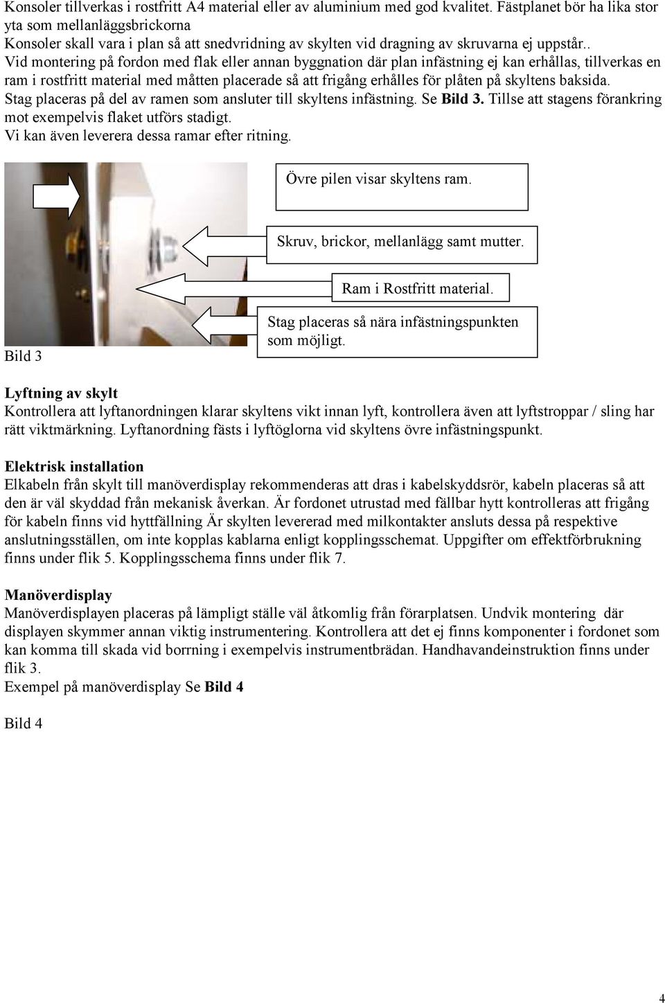 . Vid montering på fordon med flak eller annan byggnation där plan infästning ej kan erhållas, tillverkas en ram i rostfritt material med måtten placerade så att frigång erhålles för plåten på