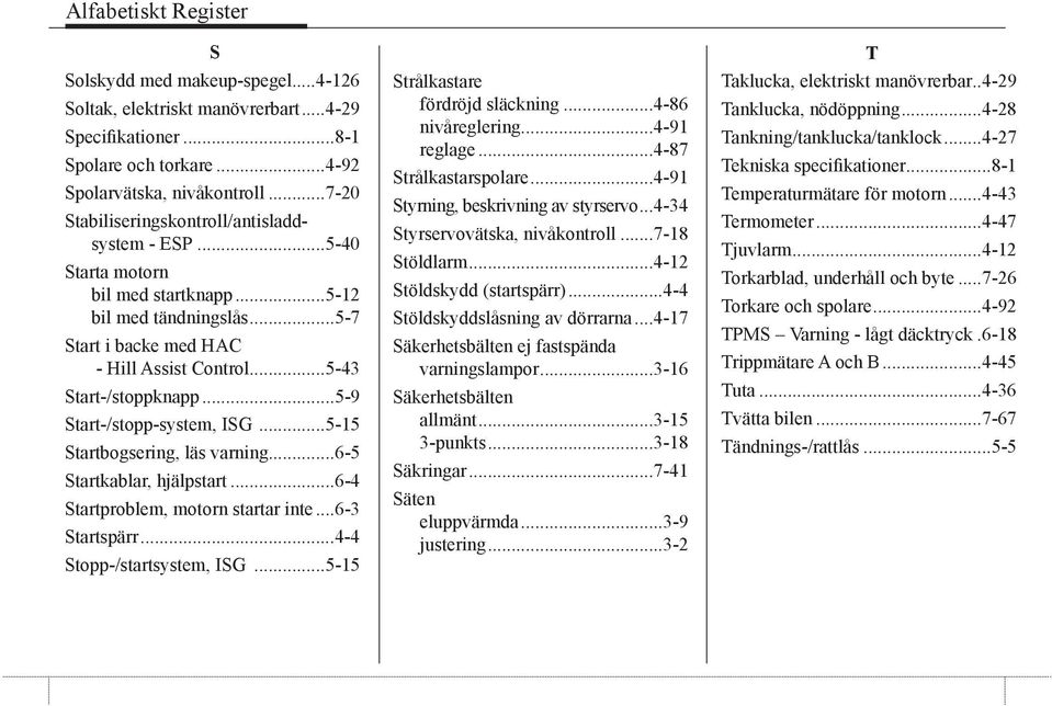 ..5-9 Start-/stopp-system, ISG...5-15 Startbogsering, läs varning...6-5 Startkablar, hjälpstart...6-4 Startproblem, motorn startar inte...6-3 Startspärr...4-4 Stopp-/startsystem, ISG.