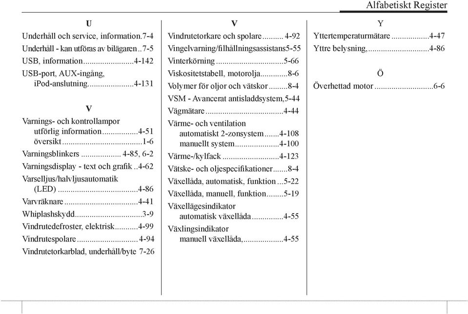 ..4-86 Varvräknare...4-41 Whiplashskydd...3-9 Vindrutedefroster, elektrisk...4-99 Vindrutespolare...4-94 Vindrutetorkarblad, underhåll/byte. 7-26 V Vindrutetorkare och spolare.