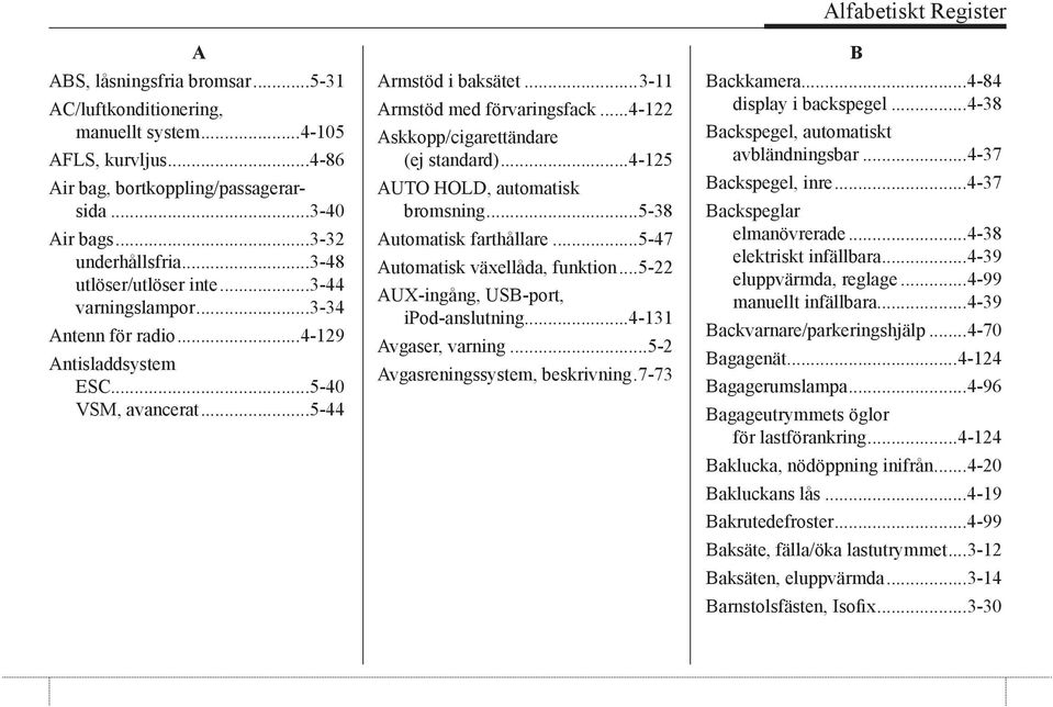 ..4-122 Askkopp/cigarettändare (ej standard)...4-125 AUTO HOLD, automatisk bromsning...5-38 Automatisk farthållare...5-47 Automatisk växellåda, funktion...5-22 AUX-ingång, USB-port, ipod-anslutning.