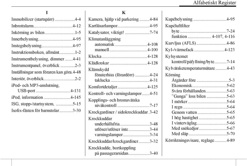 ..5-15 Isofix-fästen för barnstolar...3-30 K Kamera, hjälp vid parkering...4-84 Kartläsarlampor...4-95 Katalysator, viktigt!...7-74 Klimatanläggning automatisk...4-108 manuell...4-100 Klocka.