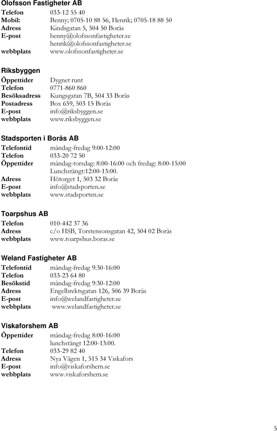 se webbplats www.riksbyggen.se Stadsporten i Borås AB Telefontid måndag-fredag 9:00-12:00 Telefon 033-20 72 50 Öppettider måndag-torsdag: 8:00-16:00 och fredag: 8:00-15:00 Lunchstängt:12:00-13:00.