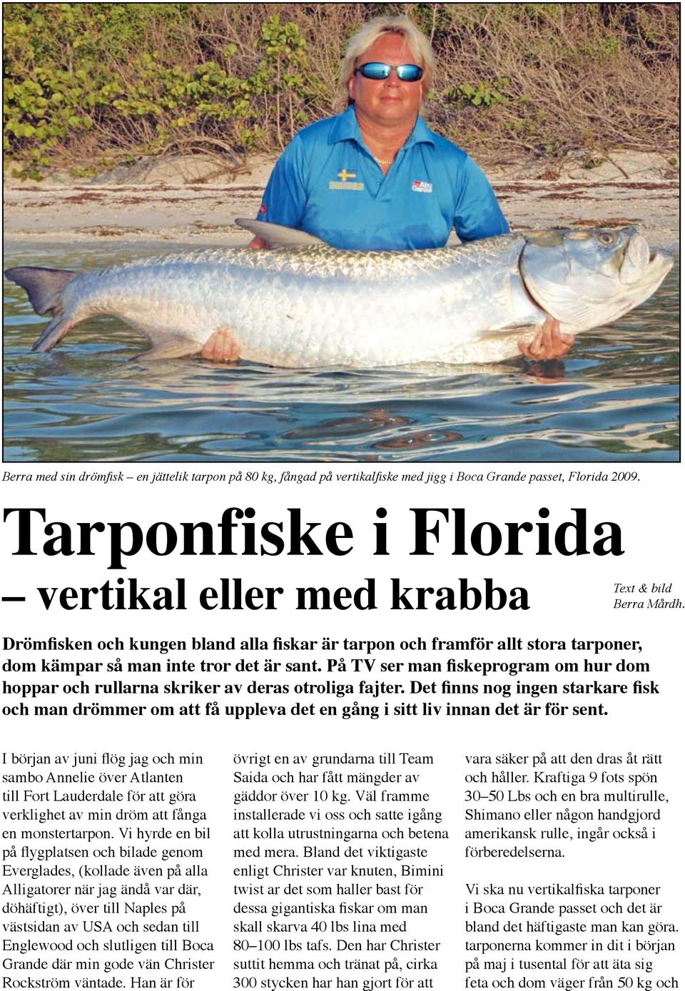 På TV ser man fiskeprogram om hur dom hoppar och rullarna skriker av deras otroliga fajter.