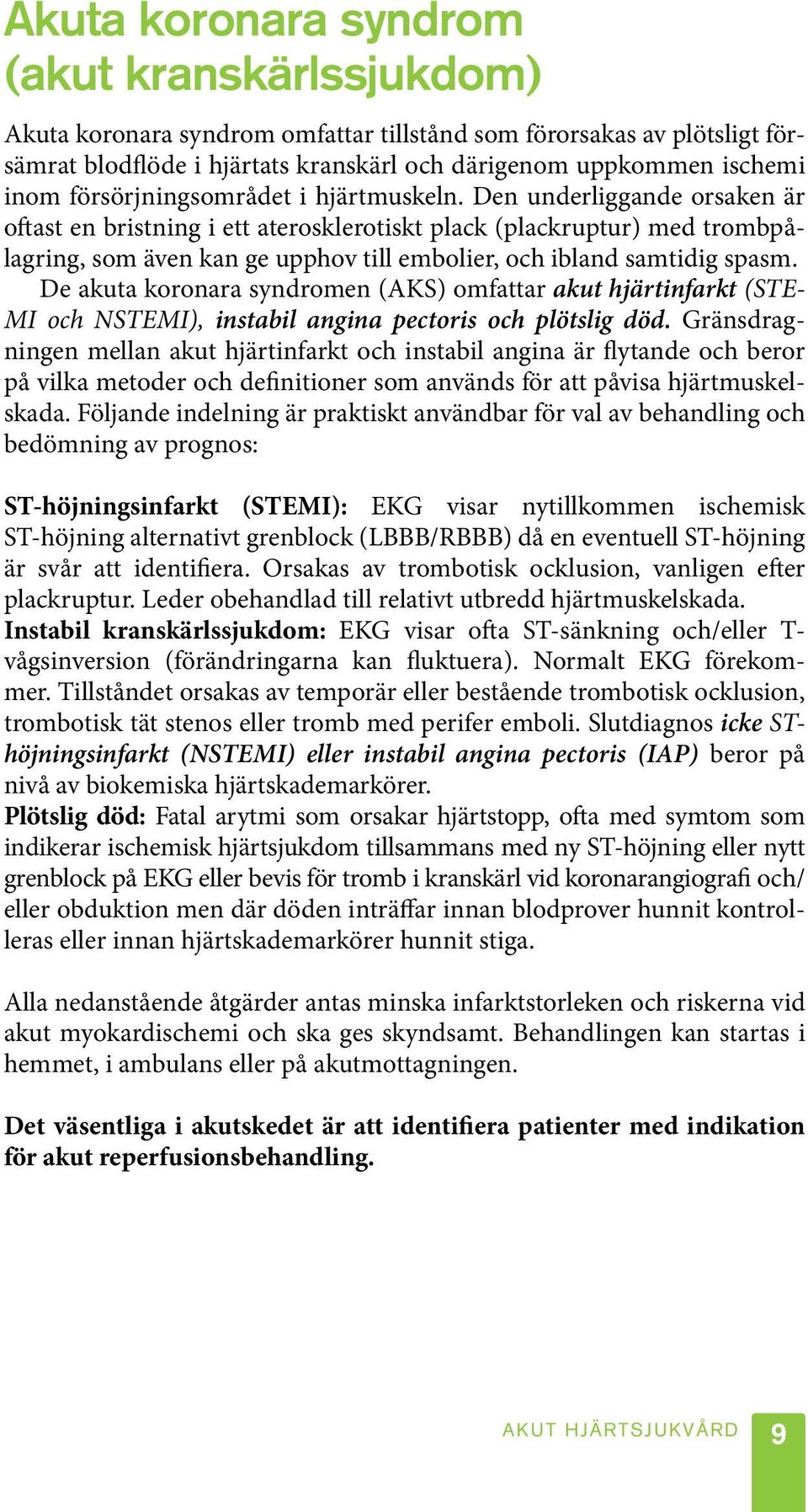 Den underliggande orsaken är oftast en bristning i ett aterosklerotiskt plack (plackruptur) med trombpålagring, som även kan ge upphov till embolier, och ibland samtidig spasm.