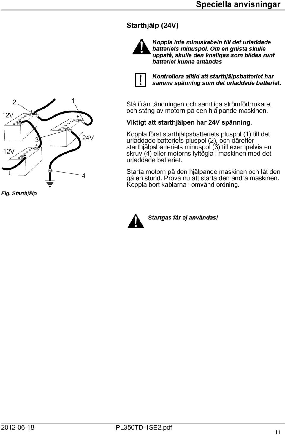 2 2V Slå ifrån tändningen och samtliga strömförbrukare, och stäng av motorn på den hjälpande maskinen. Viktigt att starthjälpen har 24V spänning.