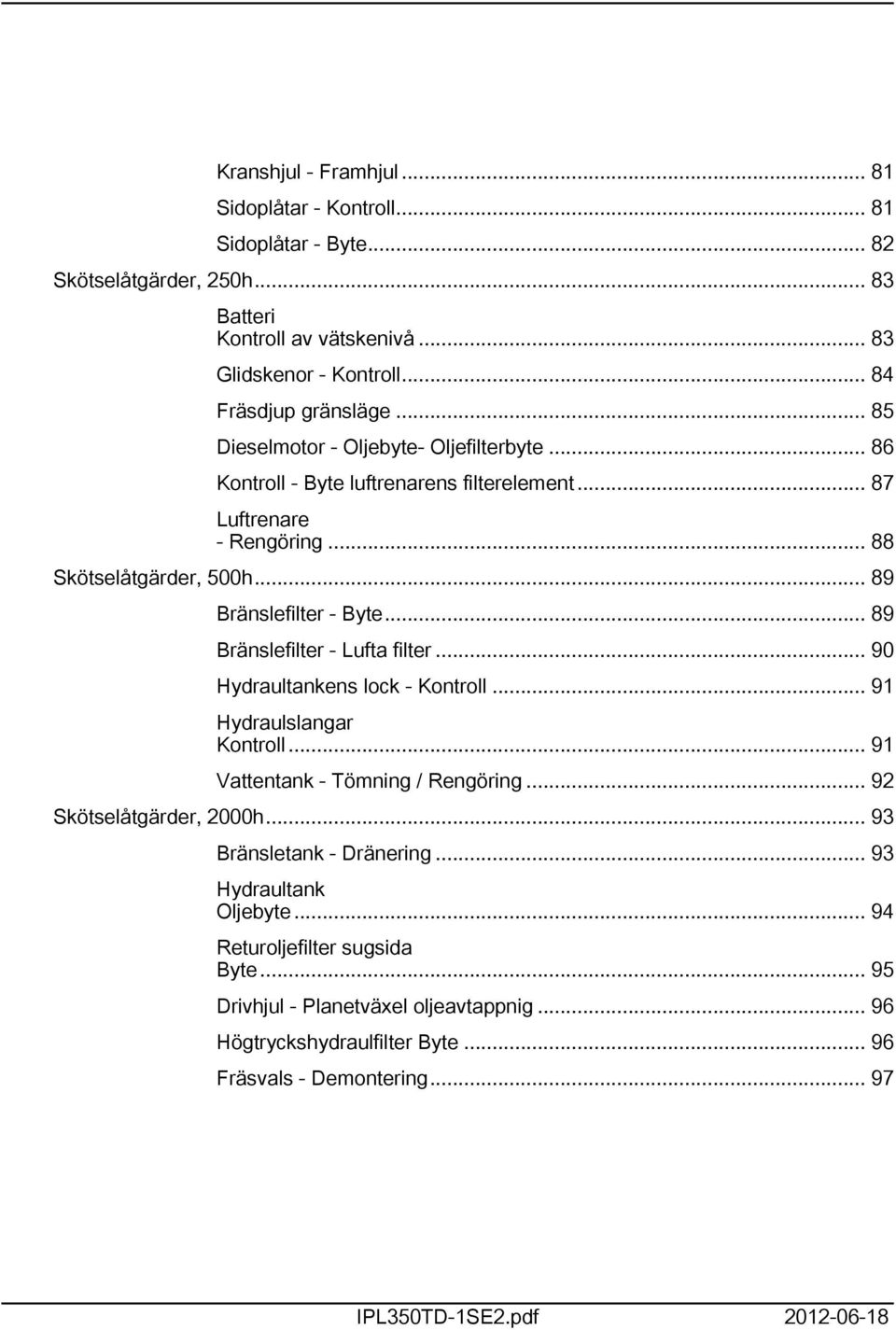.. 89 Bränslefilter - Lufta filter... 90 Hydraultankens lock - Kontroll... 9 Hydraulslangar Kontroll... 9 Vattentank - Tömning / Rengöring... 92 Skötselåtgärder, 2000h.