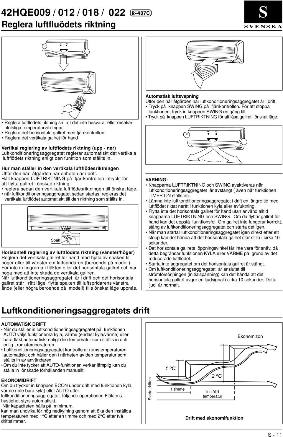 Automatisk luftsvepning Utför den här åtgärden när luftkonditioneringsaggregatet är i drift. Tryck på knappen SWING på fjärrkontrollen. För att stoppa funktionen, tryck in knappen SWING en gång till.