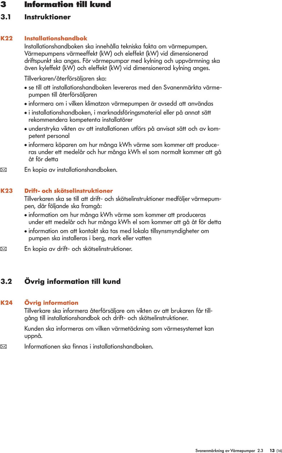 För värmepumpar med kylning och uppvärmning ska även kyleffekt (kw) och eleffekt (kw) vid dimensionerad kylning anges.