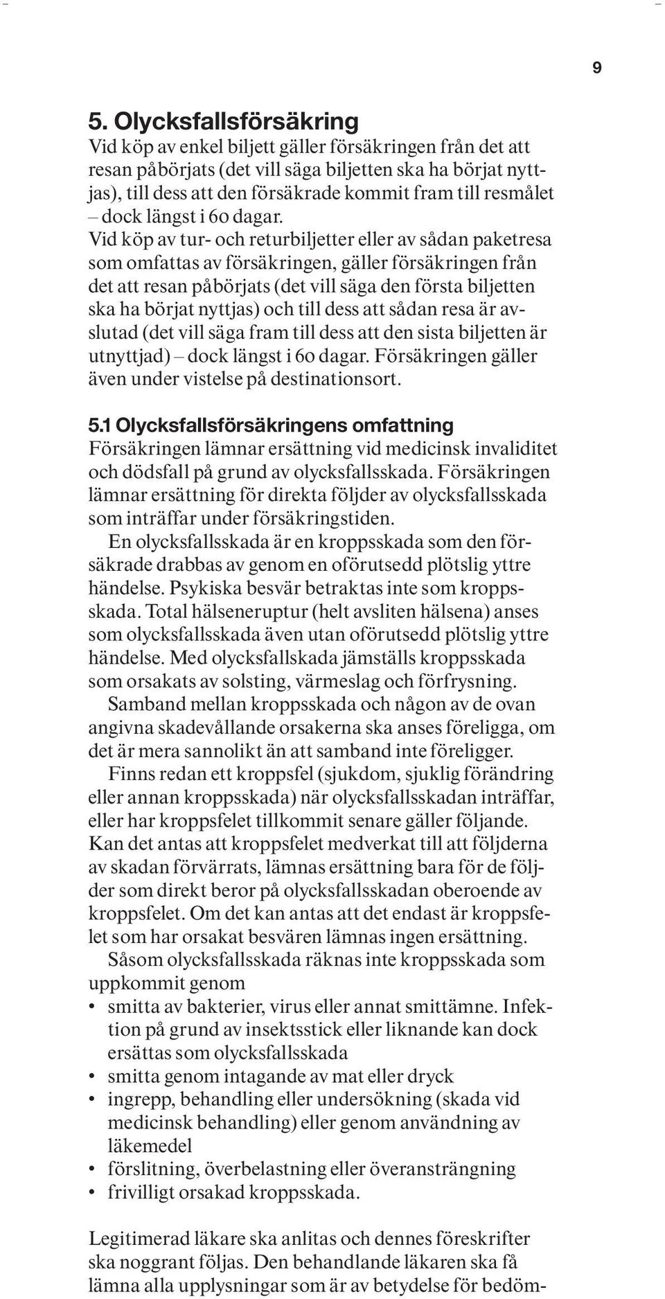 Vid köp av tur- och returbiljetter eller av sådan paketresa som omfattas av försäkringen, gäller försäkringen från det att resan påbörjats (det vill säga den första biljetten ska ha börjat nyttjas)