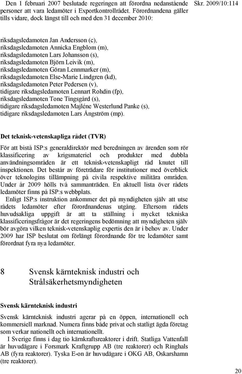 riksdagsledamoten Björn Leivik (m), riksdagsledamoten Göran Lennmarker (m), riksdagsledamoten Else-Marie Lindgren (kd), riksdagsledamoten Peter Pedersen (v), tidigare riksdagsledamoten Lennart Rohdin