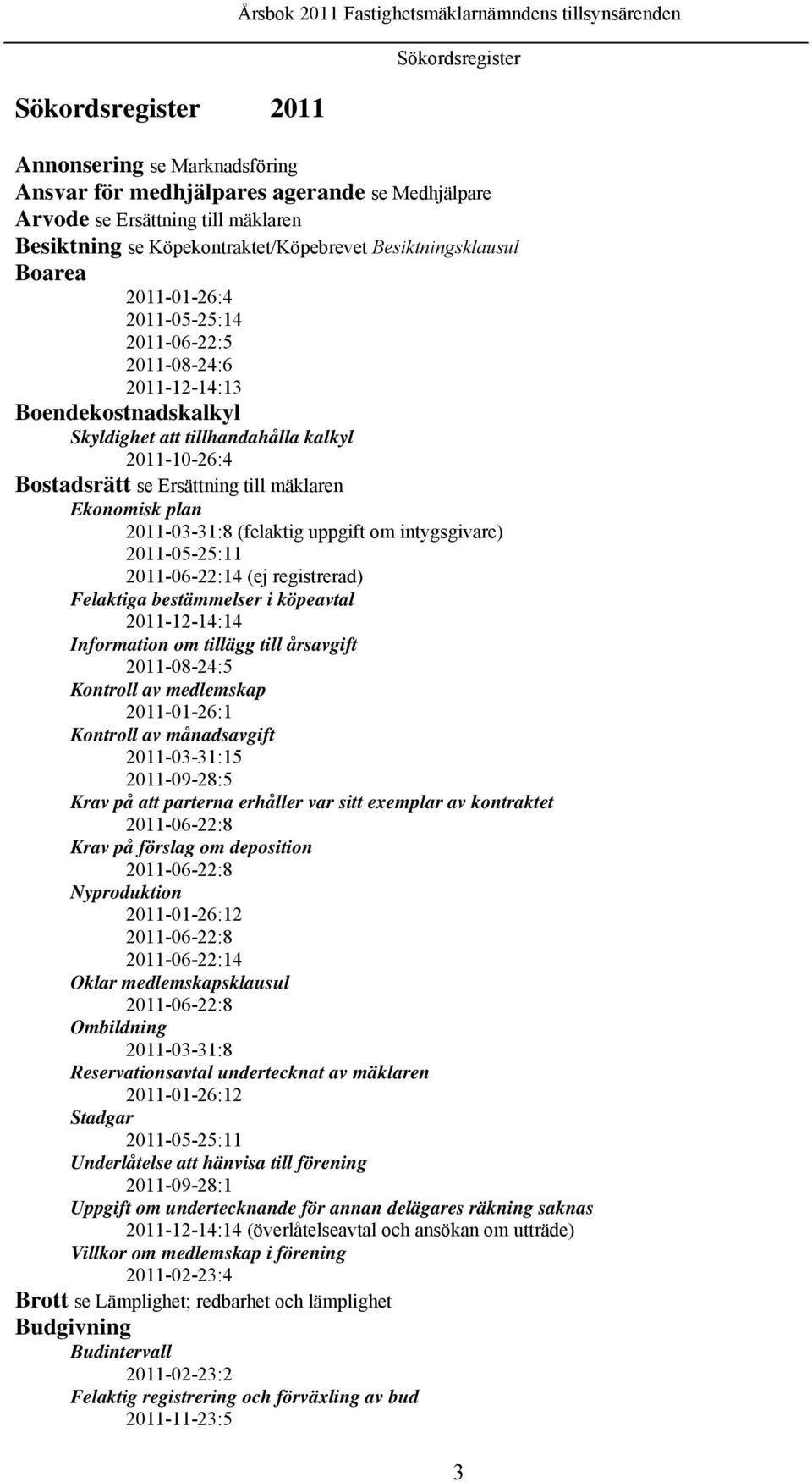 2011-10-26:4 Bostadsrätt se Ersättning till mäklaren Ekonomisk plan 2011-03-31:8 (felaktig uppgift om intygsgivare) 2011-05-25:11 2011-06-22:14 (ej registrerad) Felaktiga bestämmelser i köpeavtal