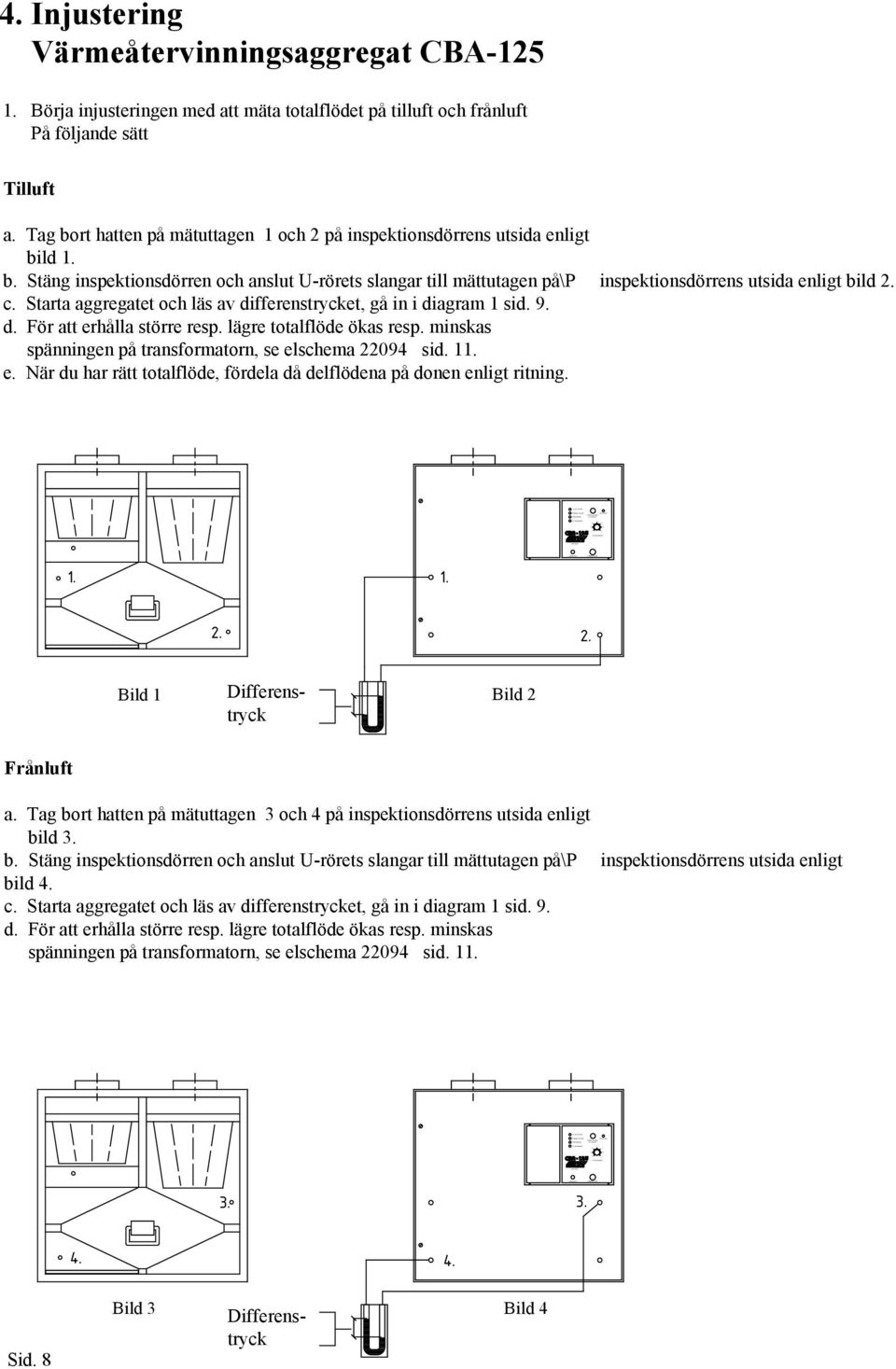 Starta aggregatet och läs av differenstrycket, gå in i diagram sid. 9. d. För att erhålla större resp. lägre totalflöde ökas resp. minskas spänningen på transformatorn, se elschema 229 sid.. e. När du har rätt totalflöde, fördela då delflödena på donen enligt ritning.
