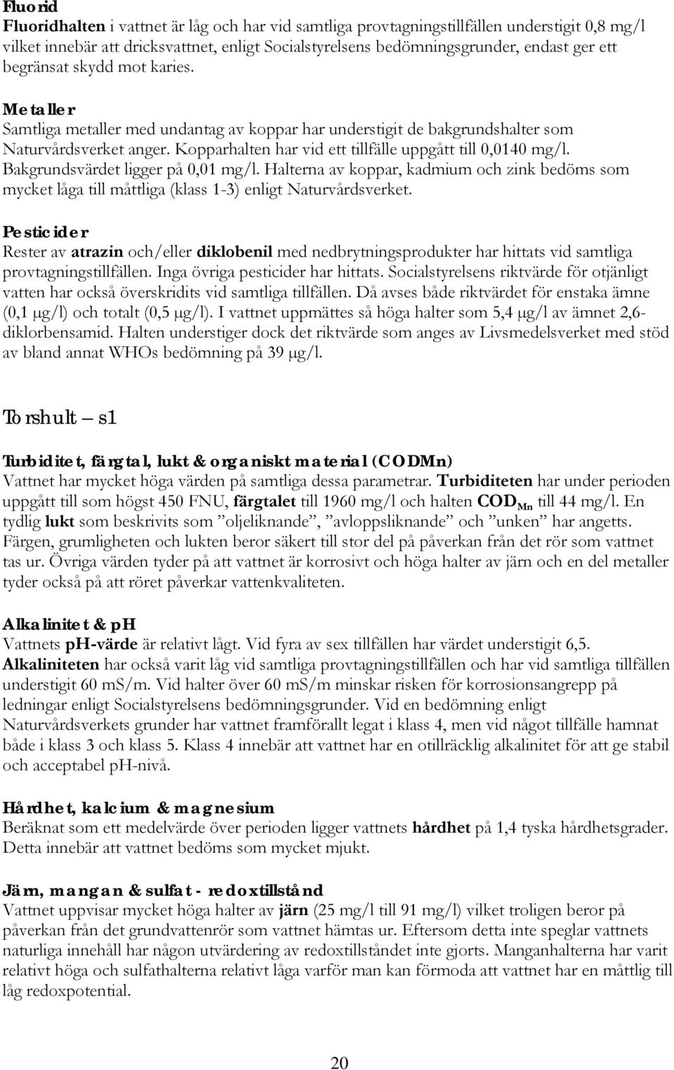 Kopparhalten har vid ett tillfälle uppgått till 0,0140 mg/l. Bakgrundsvärdet ligger på 0,01 mg/l.