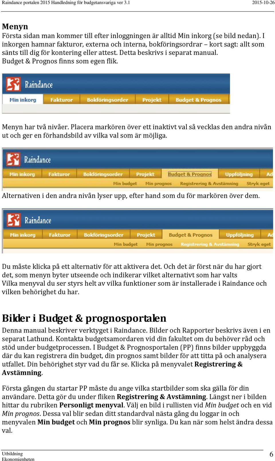 Menyn har två nivåer. Placera markören över ett inaktivt val så vecklas den andra nivån ut och ger en förhandsbild av vilka val som är möjliga.