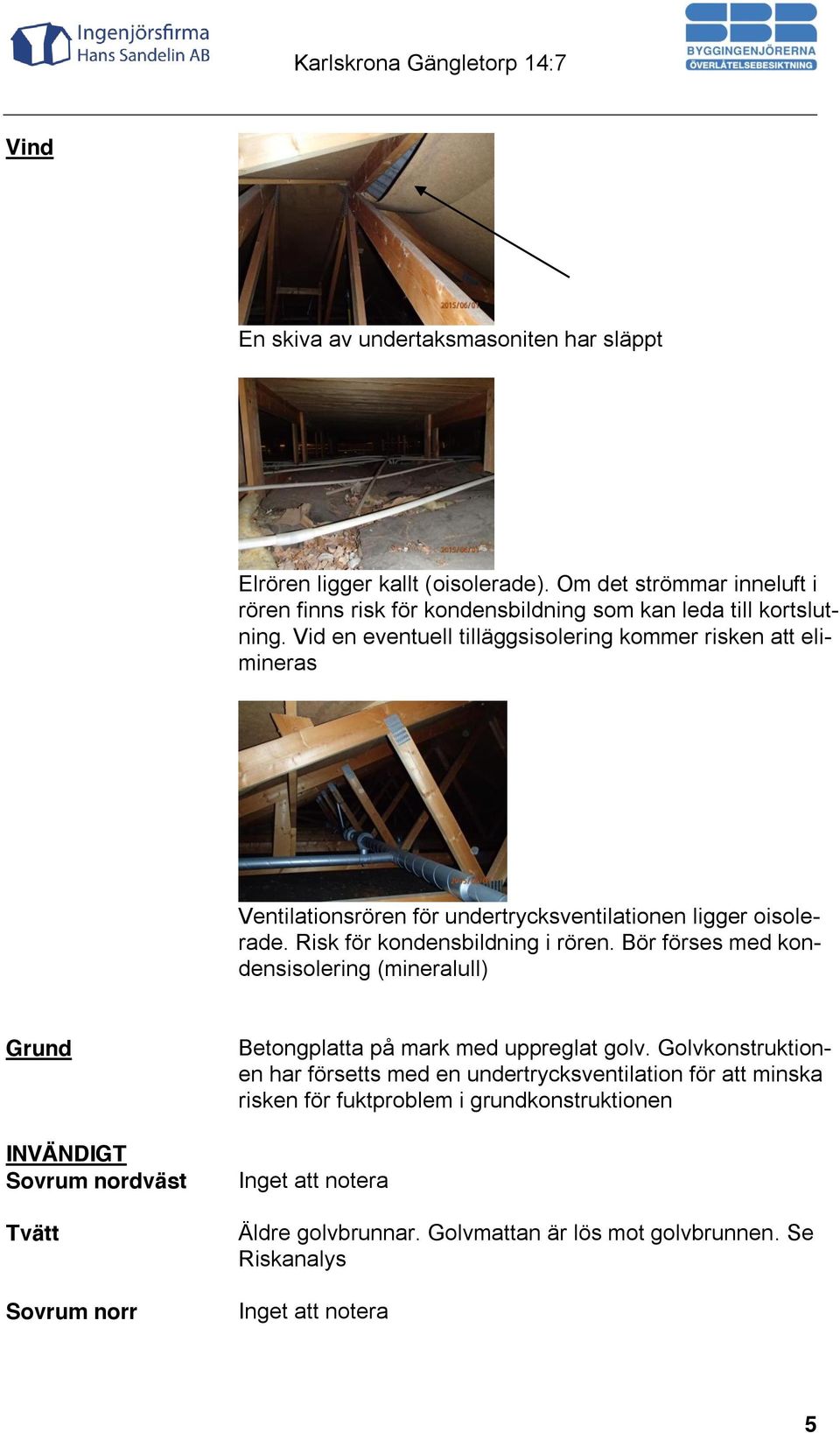 Vid en eventuell tilläggsisolering kommer risken att elimineras Ventilationsrören för undertrycksventilationen ligger oisolerade. Risk för kondensbildning i rören.