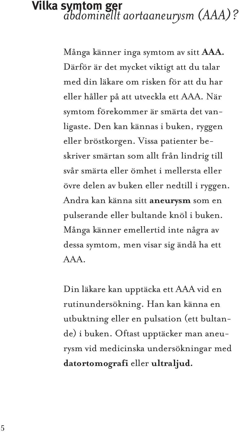 Den kan kännas i buken, ryggen eller bröstkorgen. Vissa patienter beskriver smärtan som allt från lindrig till svår smärta eller ömhet i mellersta eller övre delen av buken eller nedtill i ryggen.