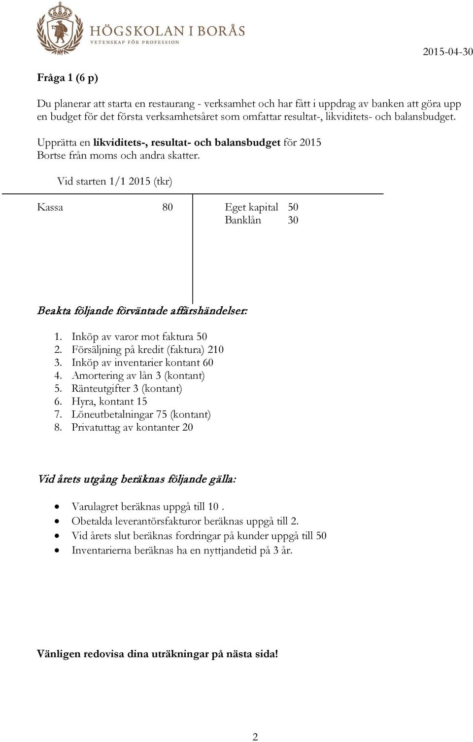 Vid starten 1/1 2015 (tkr) Kassa 80 Eget kapital 50 Banklån 30 Beakta följande förväntade affärshändelser: 1. Inköp av varor mot faktura 50 2. Försäljning på kredit (faktura) 210 3.