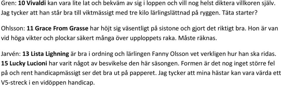 Ohlsson: 11 Grace From Grasse har höjt sig väsentligt på sistone och gjort det riktigt bra. Hon är van vid höga vikter och plockar säkert många över upploppets raka. Måste räknas.