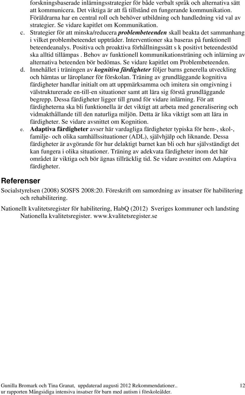 Interventioner ska baseras på funktionell beteendeanalys. Positiva och proaktiva förhållningssätt s k positivt beteendestöd ska alltid tillämpas.