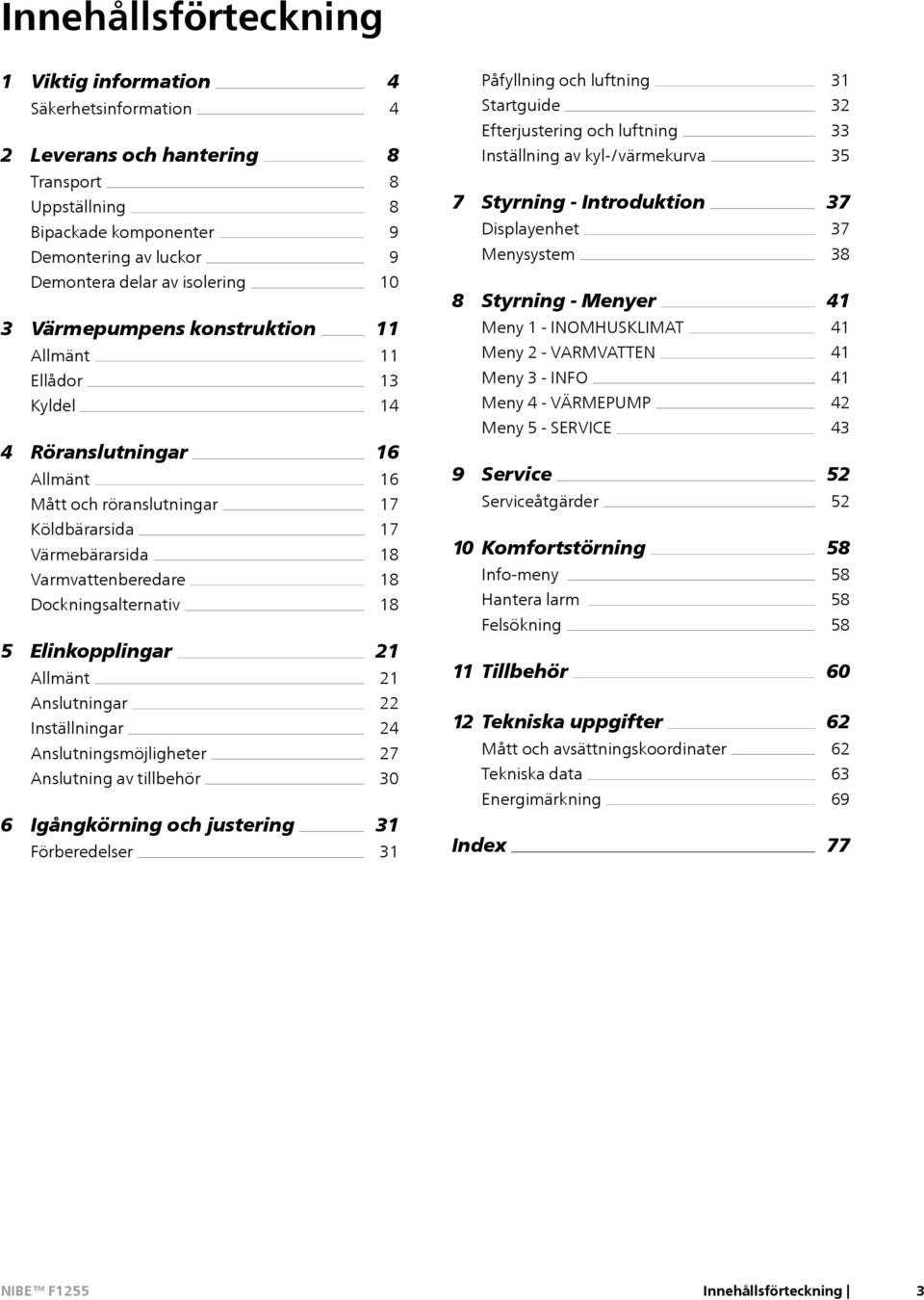 kstrukti Allmänt Ellådor Kyldel 4 Röranslutningar Allmänt Mått och röranslutningar 11 11 13 14 16 16 17 Meny 1 - INOMHUSKLIMAT Meny 2 - VARMVATTEN Meny 3 - INFO Meny 4 - VÄRMEPUMP Meny 5 - SERVICE 9