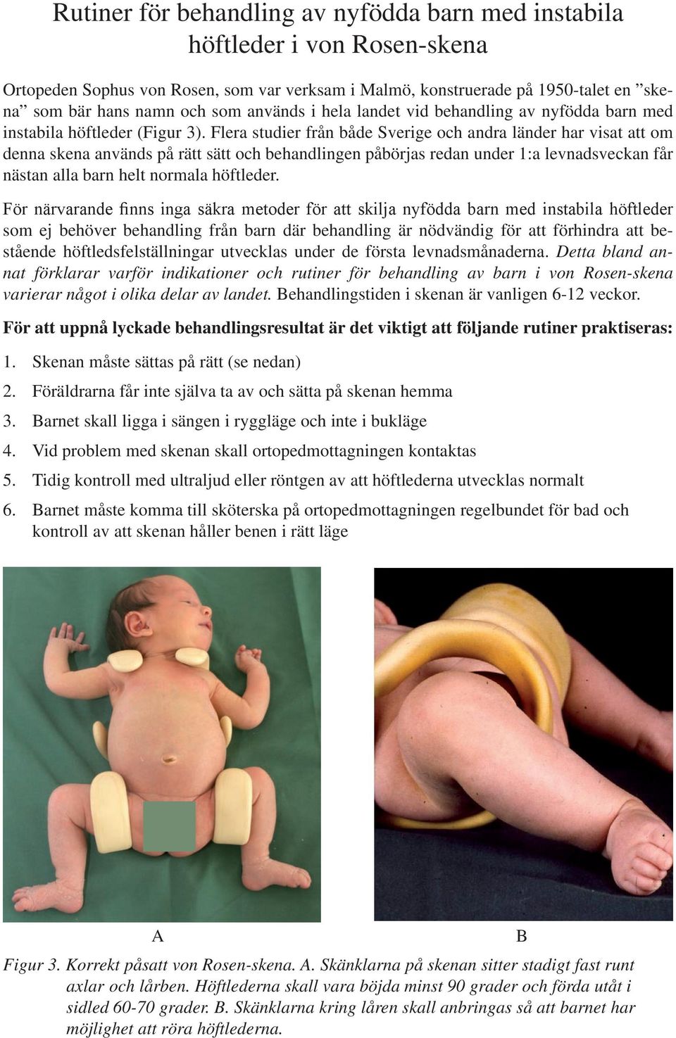 Flera studier från både Sverige och andra länder har visat att om denna skena används på rätt sätt och behandlingen påbörjas redan under 1:a levnadsveckan får nästan alla barn helt normala höftleder.