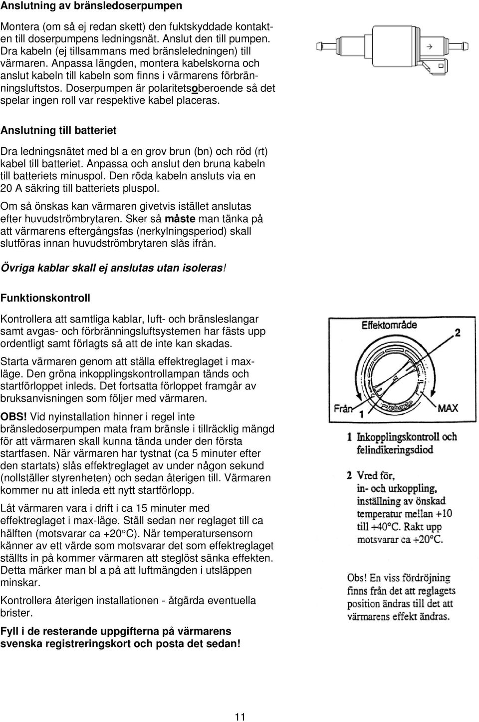 Doserpumpen är polaritetsoberoende så det spelar ingen roll var respektive kabel placeras. Anslutning till batteriet Dra ledningsnätet med bl a en grov brun (bn) och röd (rt) kabel till batteriet.