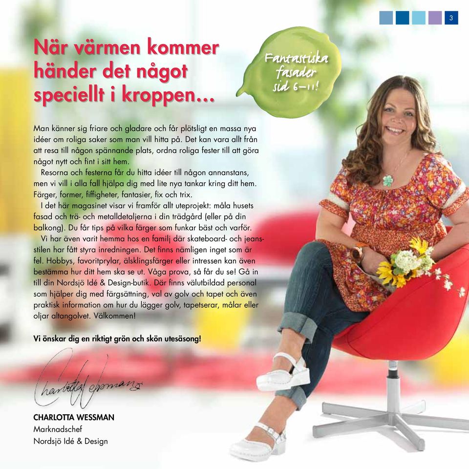 Resorna och festerna får du hitta idéer till någon annanstans, men vi vill i alla fall hjälpa dig med lite nya tankar kring ditt hem. Färger, former, fiffigheter, fantasier, fix och trix.