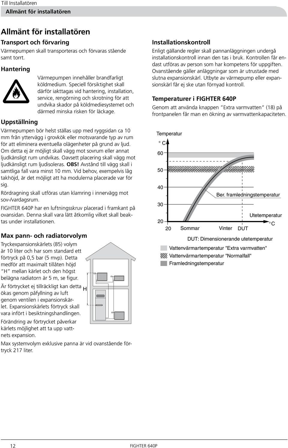 Uppställning Värmepumpen bör helst ställas upp med ryggsidan ca 0 mm från yttervägg i grovkök eller motsvarande typ av rum för att eliminera eventuella olägenheter på grund av ljud.