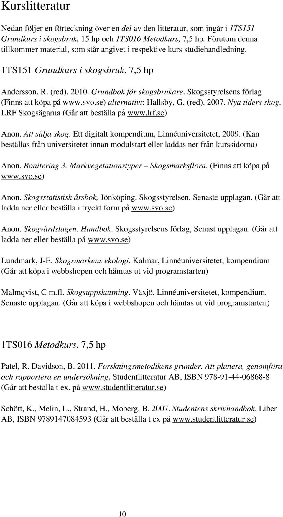 Skogsstyrelsens förlag (Finns att köpa på www.svo.se) alternativt: Hallsby, G. (red). 2007. Nya tiders skog. LRF Skogsägarna (Går att beställa på www.lrf.se) Anon. Att sälja skog.