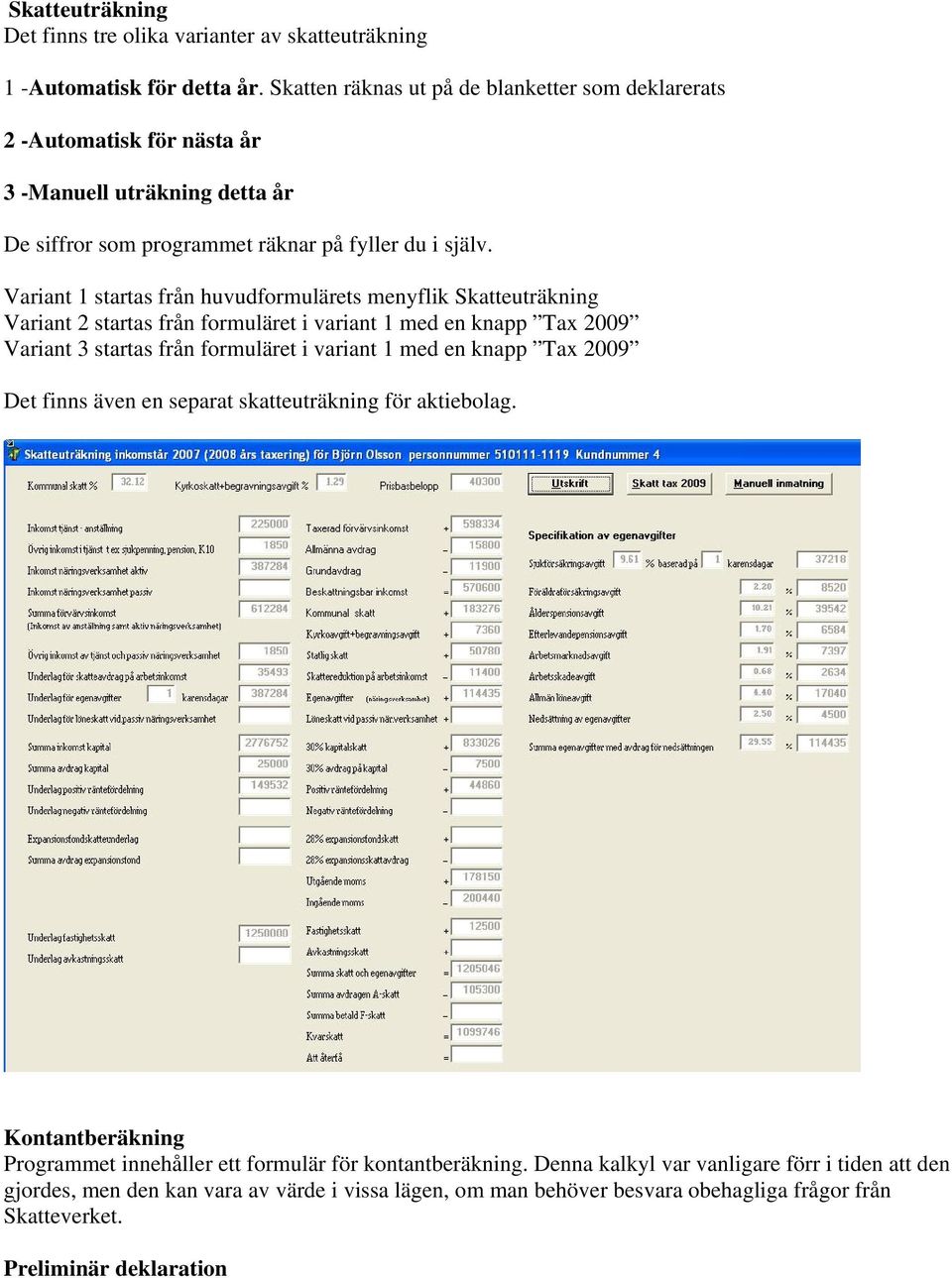 Variant 1 startas från huvudformulärets menyflik Skatteuträkning Variant 2 startas från formuläret i variant 1 med en knapp Tax 2009 Variant 3 startas från formuläret i variant 1 med en knapp