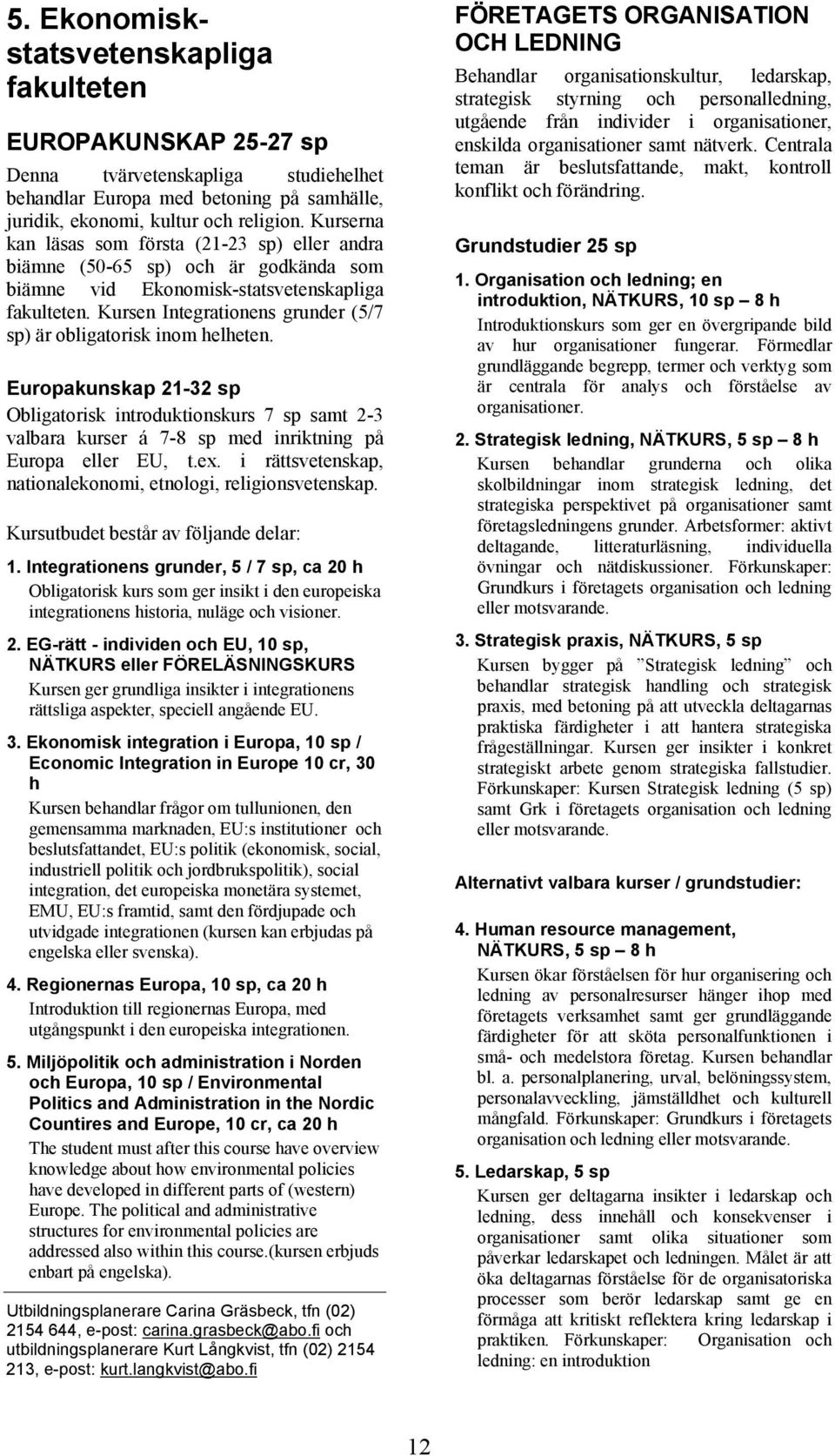 Kursen Integrationens grunder (5/7 sp) är obligatorisk inom helheten. Europakunskap 21-32 sp Obligatorisk introduktionskurs 7 sp samt 2-3 valbara kurser á 7-8 sp med inriktning på Europa eller EU, t.