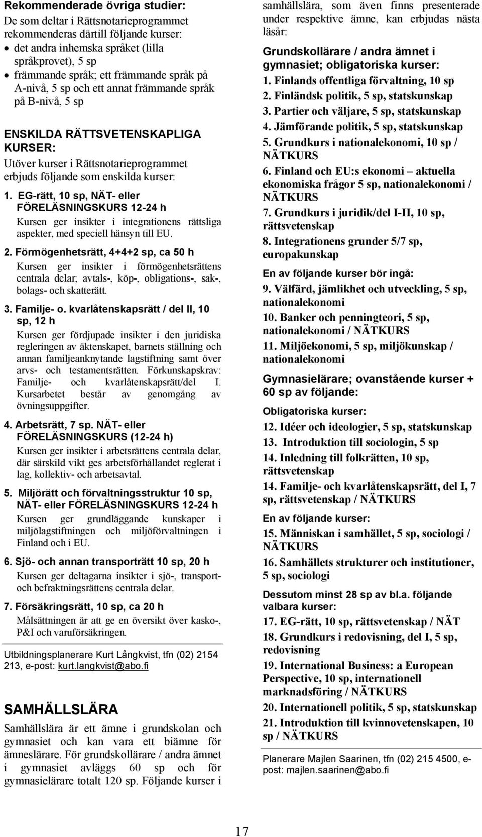 EG-rätt, 10 sp, NÄT- eller FÖRELÄSNINGSKURS 12-24 h Kursen ger insikter i integrationens rättsliga aspekter, med speciell hänsyn till EU. 2.