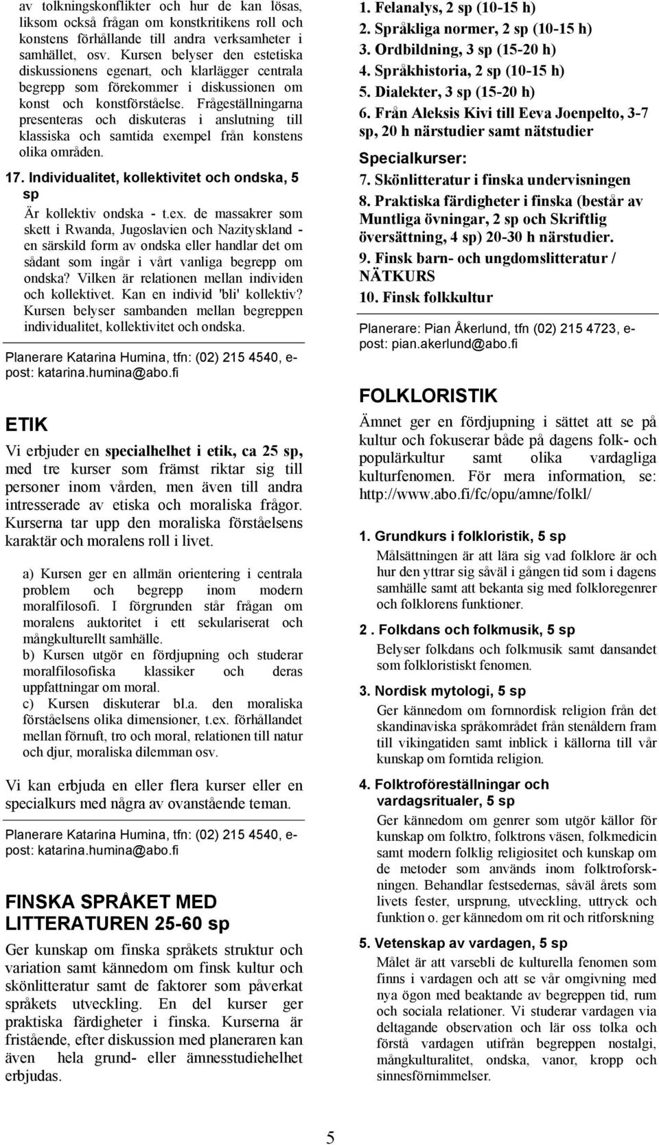 Frågeställningarna presenteras och diskuteras i anslutning till klassiska och samtida exempel från konstens olika områden. 17. Individualitet, kollektivitet och ondska, 5 sp Är kollektiv ondska - t.